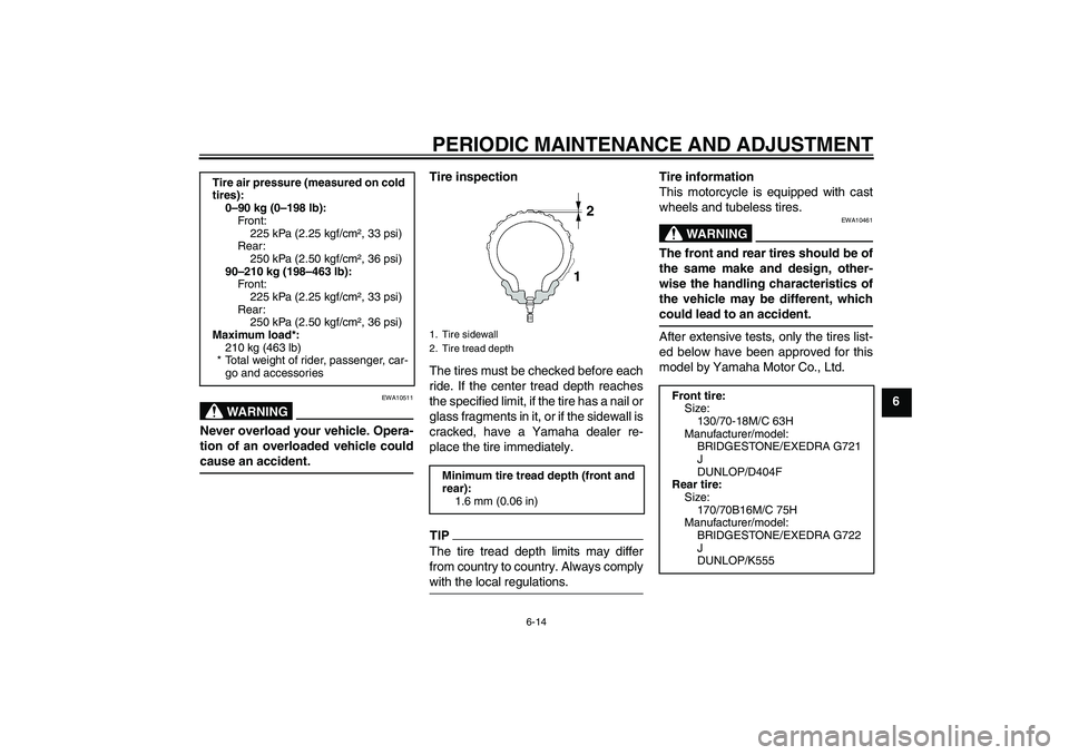 YAMAHA XVS950 2011 Workshop Manual PERIODIC MAINTENANCE AND ADJUSTMENT
6-14
6
WARNING
EWA10511
Never overload your vehicle. Opera-
tion of an overloaded vehicle could
cause an accident.
Tire inspection
The tires must be checked before 