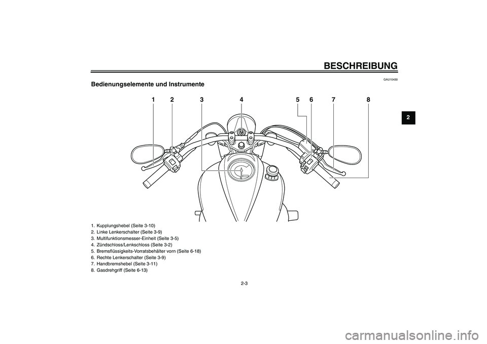 YAMAHA XVS950 2011  Betriebsanleitungen (in German) BESCHREIBUNG
2-3
2
GAU10430
Bedienungselemente und Instrumente
12 3 4 6 8
5
7
1. Kupplungshebel (Seite 3-10)
2. Linke Lenkerschalter (Seite 3-9)
3. Multifunktionsmesser-Einheit (Seite 3-5)
4. Zündsch