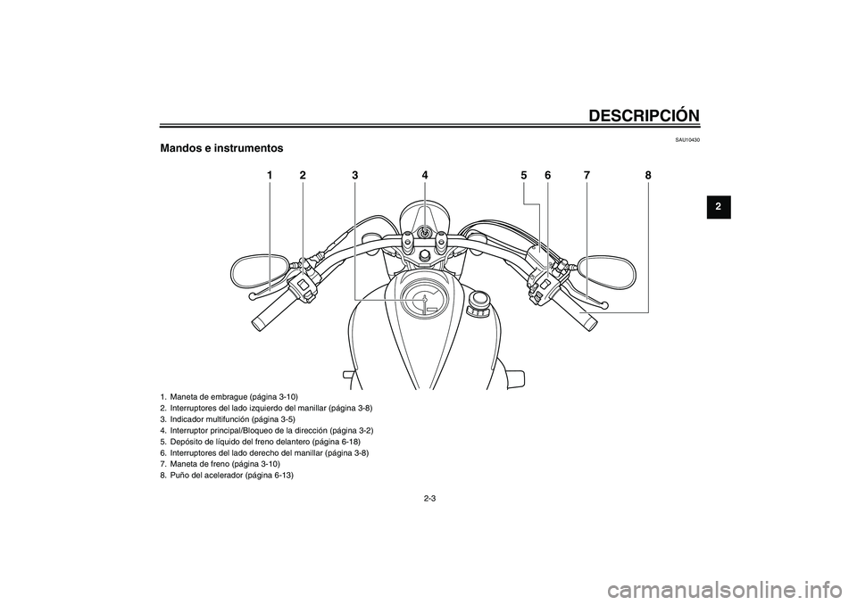 YAMAHA XVS950 2011  Manuale de Empleo (in Spanish) DESCRIPCIÓN
2-3
2
SAU10430
Mandos e instrumentos
12 3 4 6 8
5
7
1. Maneta de embrague (página 3-10)
2. Interruptores del lado izquierdo del manillar (página 3-8)
3. Indicador multifunción (página