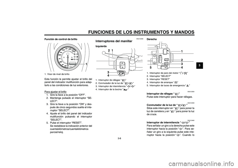YAMAHA XVS950 2011 Manuale de Empleo (in Spanish) FUNCIONES DE LOS INSTRUMENTOS Y MANDOS
3-8
3
Función de control de brillo
Esta función le permite ajustar el brillo del
panel del indicador multifunción para adap-
tarlo a las condiciones de luz ex YAMAHA XVS950 2011 Manuale de Empleo (in Spanish) FUNCIONES DE LOS INSTRUMENTOS Y MANDOS
3-8
3
Función de control de brillo
Esta función le permite ajustar el brillo del
panel del indicador multifunción para adap-
tarlo a las condiciones de luz ex