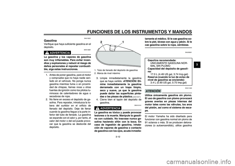 YAMAHA XVS950 2011 Manuale de Empleo (in Spanish) FUNCIONES DE LOS INSTRUMENTOS Y MANDOS
3-12
3
SAU13221
Gasolina Verifique que haya suficiente gasolina en el
depósito.
ADVERTENCIA
SWA10881
La gasolina y los vapores de gasolina
son muy inflamables. YAMAHA XVS950 2011 Manuale de Empleo (in Spanish) FUNCIONES DE LOS INSTRUMENTOS Y MANDOS
3-12
3
SAU13221
Gasolina Verifique que haya suficiente gasolina en el
depósito.
ADVERTENCIA
SWA10881
La gasolina y los vapores de gasolina
son muy inflamables.