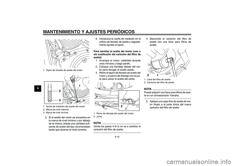 YAMAHA XVS950 2011  Manuale de Empleo (in Spanish) MANTENIMIENTO Y AJUSTES PERIÓDICOS
6-10
6
5. Si el aceite del motor se encuentra en
la marca de nivel mínimo o por debajo
de la misma, añada una cantidad sufi-
ciente de aceite del tipo recomendado