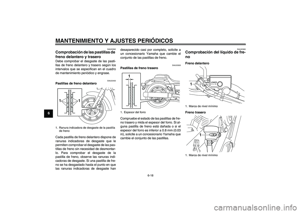 YAMAHA XVS950 2011  Manuale de Empleo (in Spanish) MANTENIMIENTO Y AJUSTES PERIÓDICOS
6-18
6
SAU22392
Comprobación de las pastillas de 
freno delantero y trasero Debe comprobar el desgaste de las pasti-
llas de freno delantero y trasero según los
i
