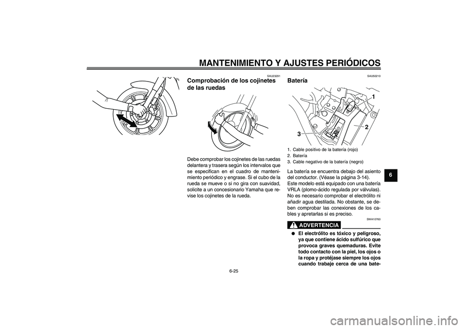 YAMAHA XVS950 2011 Manuale de Empleo (in Spanish) MANTENIMIENTO Y AJUSTES PERIÓDICOS
6-25
6
SAU23291
Comprobación de los cojinetes
de las ruedas Debe comprobar los cojinetes de las ruedas
delantera y trasera según los intervalos que
se especifica YAMAHA XVS950 2011 Manuale de Empleo (in Spanish) MANTENIMIENTO Y AJUSTES PERIÓDICOS
6-25
6
SAU23291
Comprobación de los cojinetes
de las ruedas Debe comprobar los cojinetes de las ruedas
delantera y trasera según los intervalos que
se especifica