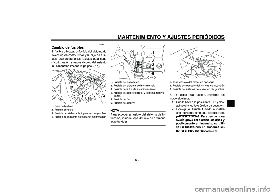 YAMAHA XVS950 2011 Manuale de Empleo (in Spanish) MANTENIMIENTO Y AJUSTES PERIÓDICOS
6-27
6
SAU47134
Cambio de fusibles El fusible principal, el fusible del sistema de
inyección de combustible y la caja de fusi-
bles, que contiene los fusibles para YAMAHA XVS950 2011 Manuale de Empleo (in Spanish) MANTENIMIENTO Y AJUSTES PERIÓDICOS
6-27
6
SAU47134
Cambio de fusibles El fusible principal, el fusible del sistema de
inyección de combustible y la caja de fusi-
bles, que contiene los fusibles para