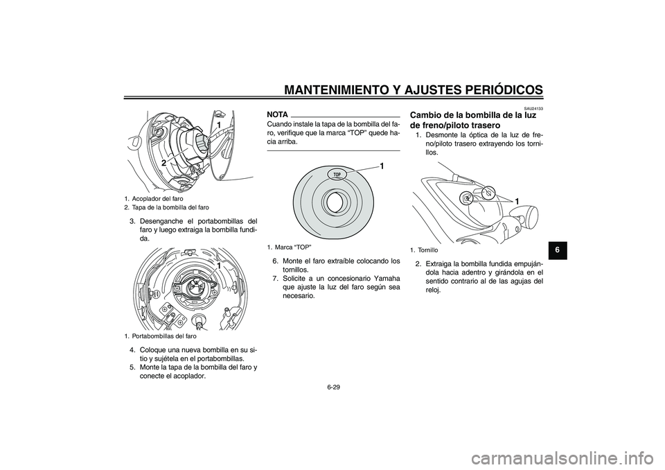 YAMAHA XVS950 2011 Manuale de Empleo (in Spanish) MANTENIMIENTO Y AJUSTES PERIÓDICOS
6-29
6
3. Desenganche el portabombillas del
faro y luego extraiga la bombilla fundi-
da.
4. Coloque una nueva bombilla en su si-
tio y sujétela en el portabombilla YAMAHA XVS950 2011 Manuale de Empleo (in Spanish) MANTENIMIENTO Y AJUSTES PERIÓDICOS
6-29
6
3. Desenganche el portabombillas del
faro y luego extraiga la bombilla fundi-
da.
4. Coloque una nueva bombilla en su si-
tio y sujétela en el portabombilla