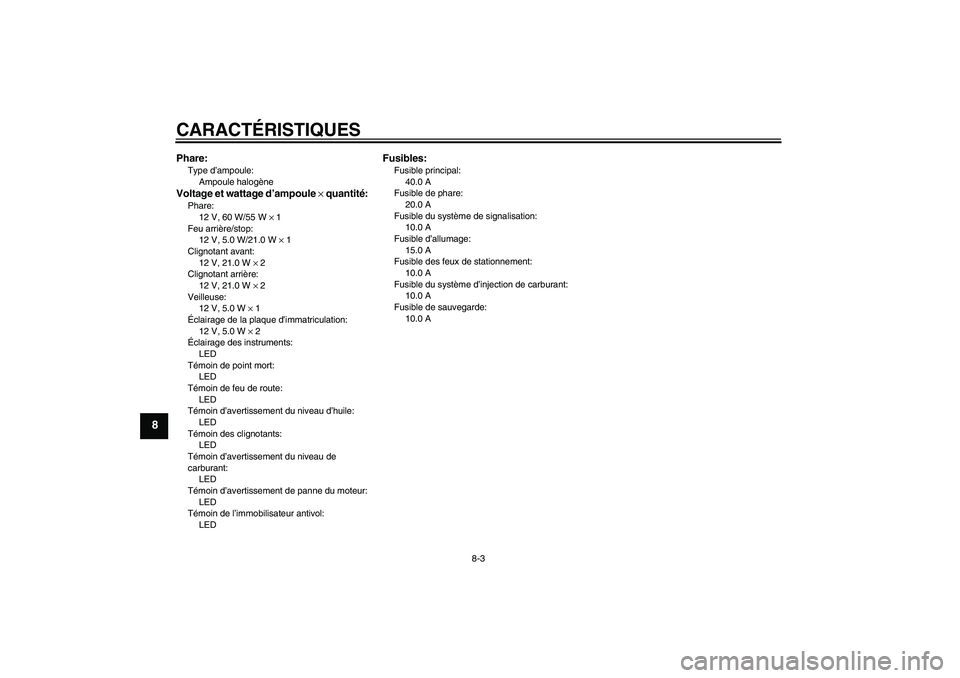 YAMAHA XVS950 2011  Notices Demploi (in French) CARACTÉRISTIQUES
8-3
8
Phare:Type d’ampoule:
Ampoule halogèneVoltage et wattage d’ampoule × quantité:Phare:
12 V, 60 W/55 W × 1
Feu arrière/stop:
12 V, 5.0 W/21.0 W × 1
Clignotant avant:
12