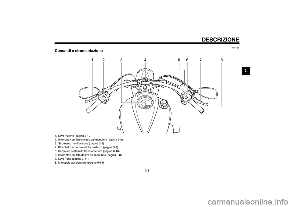 YAMAHA XVS950 2011 Manuale duso (in Italian) DESCRIZIONE
2-3
2
HAU10430
Comandi e strumentazione
12 3 4 6 8
5
7
1. Leva frizione (pagina 3-10)
2. Interruttori sul lato sinistro del manubrio (pagina 3-8)
3. Strumento multifunzione (pagina 3-5)
4. YAMAHA XVS950 2011 Manuale duso (in Italian) DESCRIZIONE
2-3
2
HAU10430
Comandi e strumentazione
12 3 4 6 8
5
7
1. Leva frizione (pagina 3-10)
2. Interruttori sul lato sinistro del manubrio (pagina 3-8)
3. Strumento multifunzione (pagina 3-5)
4.