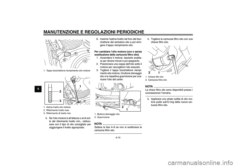 YAMAHA XVS950 2011  Manuale duso (in Italian) MANUTENZIONE E REGOLAZIONI PERIODICHE
6-10
6
5. Se l’olio motore è all’altezza o al di sot-
to del riferimento livello min., rabboc-
care con il tipo di olio consigliato per
raggiungere il livell