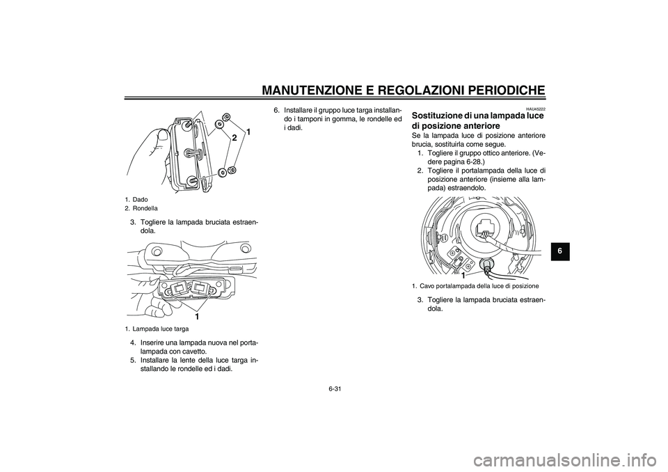 YAMAHA XVS950 2011  Manuale duso (in Italian) MANUTENZIONE E REGOLAZIONI PERIODICHE
6-31
6
3. Togliere la lampada bruciata estraen-
dola.
4. Inserire una lampada nuova nel porta-
lampada con cavetto.
5. Installare la lente della luce targa in-
st