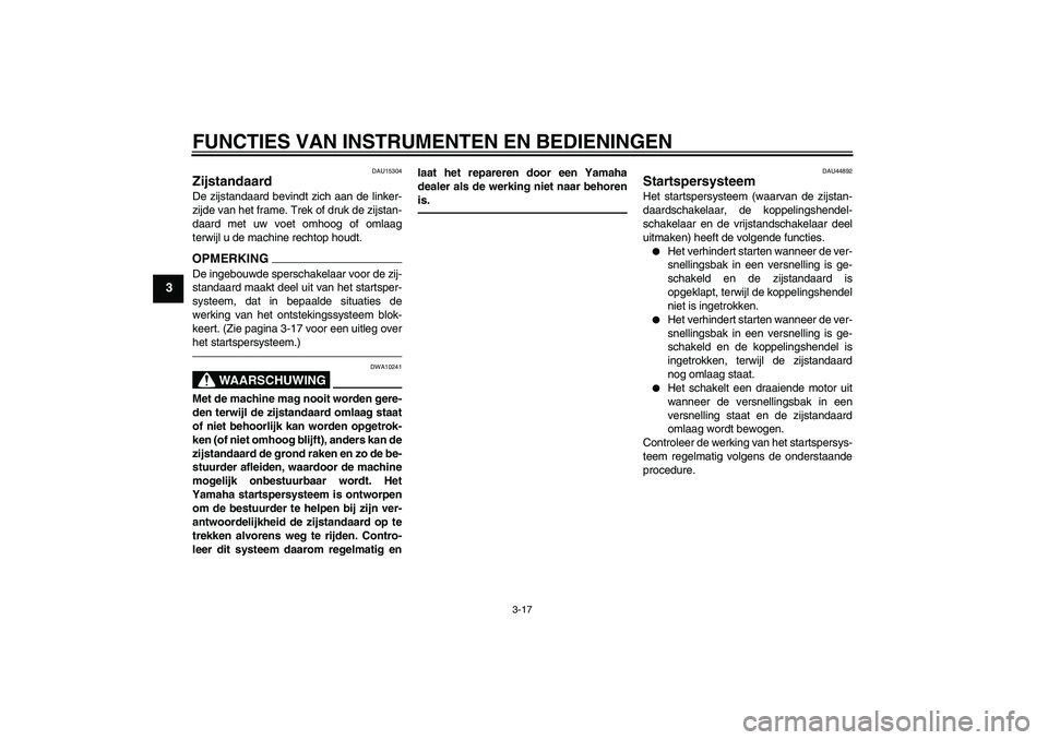 YAMAHA XVS950 2011  Instructieboekje (in Dutch) FUNCTIES VAN INSTRUMENTEN EN BEDIENINGEN
3-17
3
DAU15304
Zijstandaard De zijstandaard bevindt zich aan de linker-
zijde van het frame. Trek of druk de zijstan-
daard met uw voet omhoog of omlaag
terwi