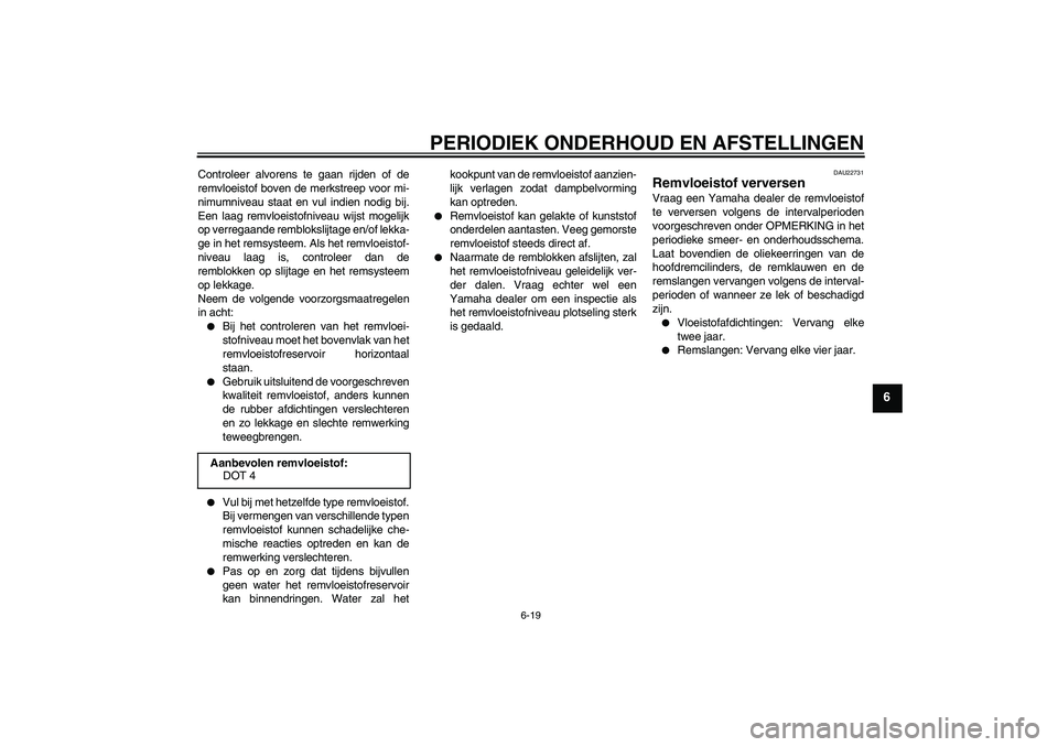YAMAHA XVS950 2011  Instructieboekje (in Dutch) PERIODIEK ONDERHOUD EN AFSTELLINGEN
6-19
6
Controleer alvorens te gaan rijden of de
remvloeistof boven de merkstreep voor mi-
nimumniveau staat en vul indien nodig bij.
Een laag remvloeistofniveau wij