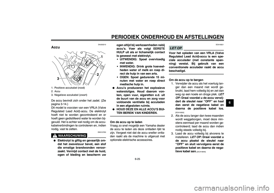 YAMAHA XVS950 2011 Instructieboekje (in Dutch) PERIODIEK ONDERHOUD EN AFSTELLINGEN
6-25
6
DAU50210
Accu De accu bevindt zich onder het zadel. (Zie
pagina 3-14.)
Dit model is voorzien van een VRLA (Valve
Regulated Lead Acid)-accu. De elektrolyt
hoe YAMAHA XVS950 2011 Instructieboekje (in Dutch) PERIODIEK ONDERHOUD EN AFSTELLINGEN
6-25
6
DAU50210
Accu De accu bevindt zich onder het zadel. (Zie
pagina 3-14.)
Dit model is voorzien van een VRLA (Valve
Regulated Lead Acid)-accu. De elektrolyt
hoe