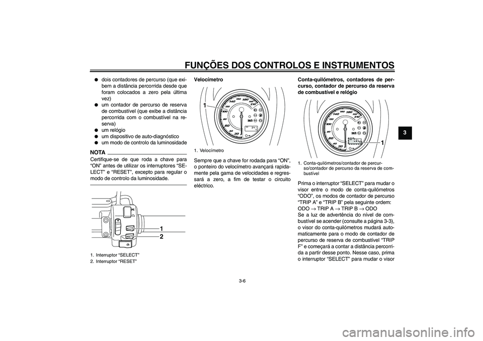 YAMAHA XVS950 2011  Manual de utilização (in Portuguese) FUNÇÕES DOS CONTROLOS E INSTRUMENTOS
3-6
3

dois contadores de percurso (que exi-
bem a distância percorrida desde que
foram colocados a zero pela última
vez)

um contador de percurso de reserva