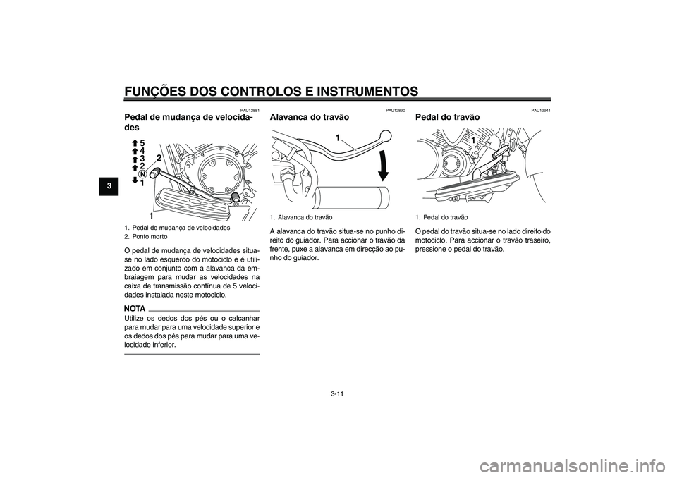 YAMAHA XVS950 2011  Manual de utilização (in Portuguese) FUNÇÕES DOS CONTROLOS E INSTRUMENTOS
3-11
3
PAU12881
Pedal de mudança de velocida-
des O pedal de mudança de velocidades situa-
se no lado esquerdo do motociclo e é utili-
zado em conjunto com a 