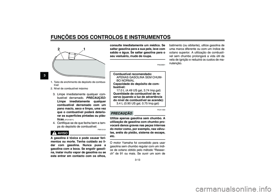 YAMAHA XVS950 2011  Manual de utilização (in Portuguese) FUNÇÕES DOS CONTROLOS E INSTRUMENTOS
3-13
3
3. Limpe imediatamente qualquer com-
bustível derramado. PRECAUÇÃO:
Limpe imediatamente qualquer
combustível derramado com um
pano macio, seco e limpo