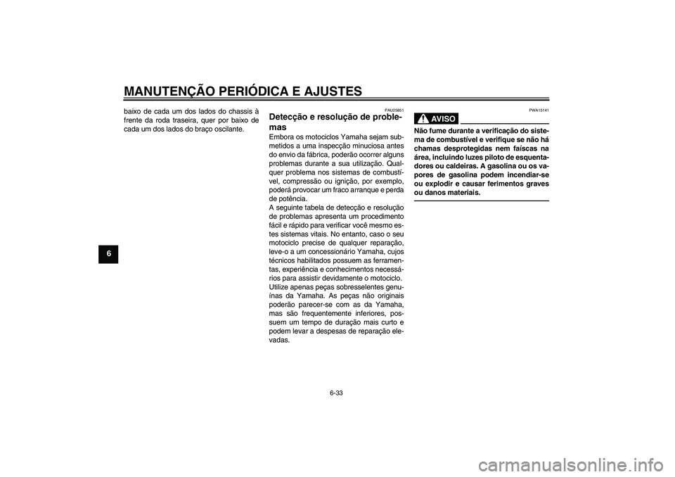 YAMAHA XVS950 2011  Manual de utilização (in Portuguese) MANUTENÇÃO PERIÓDICA E AJUSTES
6-33
6
baixo de cada um dos lados do chassis à
frente da roda traseira, quer por baixo de
cada um dos lados do braço oscilante.
PAU25851
Detecção e resolução de