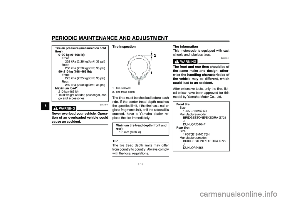 YAMAHA XVS950 2010 Workshop Manual PERIODIC MAINTENANCE AND ADJUSTMENT
6-13
6
WARNING
EWA10511
Never overload your vehicle. Opera-
tion of an overloaded vehicle could
cause an accident.
Tire inspection
The tires must be checked before 