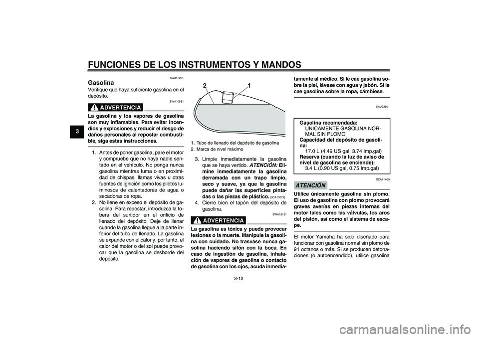 YAMAHA XVS950 2010 Manuale de Empleo (in Spanish) FUNCIONES DE LOS INSTRUMENTOS Y MANDOS
3-12
3
SAU13221
Gasolina Verifique que haya suficiente gasolina en el
depósito.
ADVERTENCIA
SWA10881
La gasolina y los vapores de gasolina
son muy inflamables. YAMAHA XVS950 2010 Manuale de Empleo (in Spanish) FUNCIONES DE LOS INSTRUMENTOS Y MANDOS
3-12
3
SAU13221
Gasolina Verifique que haya suficiente gasolina en el
depósito.
ADVERTENCIA
SWA10881
La gasolina y los vapores de gasolina
son muy inflamables.