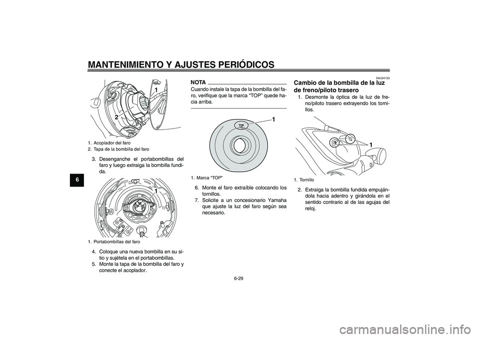 YAMAHA XVS950 2010 Manuale de Empleo (in Spanish) MANTENIMIENTO Y AJUSTES PERIÓDICOS
6-29
6
3. Desenganche el portabombillas del
faro y luego extraiga la bombilla fundi-
da.
4. Coloque una nueva bombilla en su si-
tio y sujétela en el portabombilla YAMAHA XVS950 2010 Manuale de Empleo (in Spanish) MANTENIMIENTO Y AJUSTES PERIÓDICOS
6-29
6
3. Desenganche el portabombillas del
faro y luego extraiga la bombilla fundi-
da.
4. Coloque una nueva bombilla en su si-
tio y sujétela en el portabombilla
