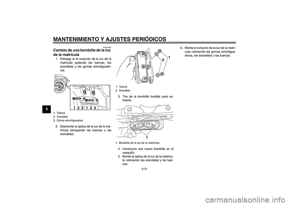 YAMAHA XVS950 2010 Manuale de Empleo (in Spanish) MANTENIMIENTO Y AJUSTES PERIÓDICOS
6-31
6
SAU24324
Cambio de una bombilla de la luz
de la matrícula 1. Extraiga la el conjunto de la luz de la
matrícula quitando las tuercas, las
arandelas y las g YAMAHA XVS950 2010 Manuale de Empleo (in Spanish) MANTENIMIENTO Y AJUSTES PERIÓDICOS
6-31
6
SAU24324
Cambio de una bombilla de la luz
de la matrícula 1. Extraiga la el conjunto de la luz de la
matrícula quitando las tuercas, las
arandelas y las g