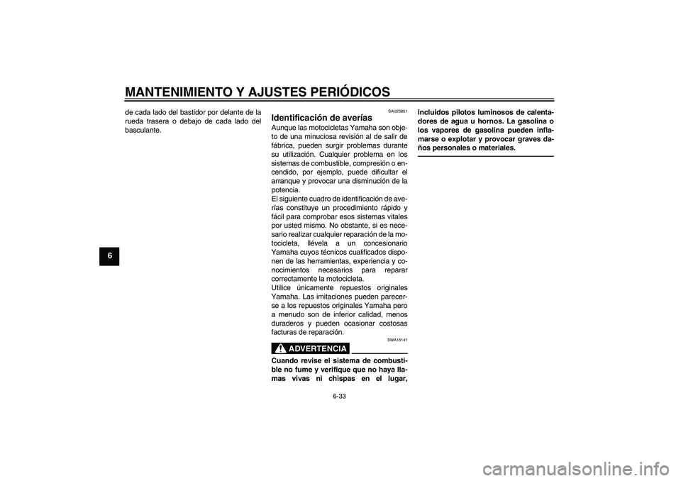 YAMAHA XVS950 2010  Manuale de Empleo (in Spanish) MANTENIMIENTO Y AJUSTES PERIÓDICOS
6-33
6
de cada lado del bastidor por delante de la
rueda trasera o debajo de cada lado del
basculante.
SAU25851
Identificación de averías Aunque las motocicletas 