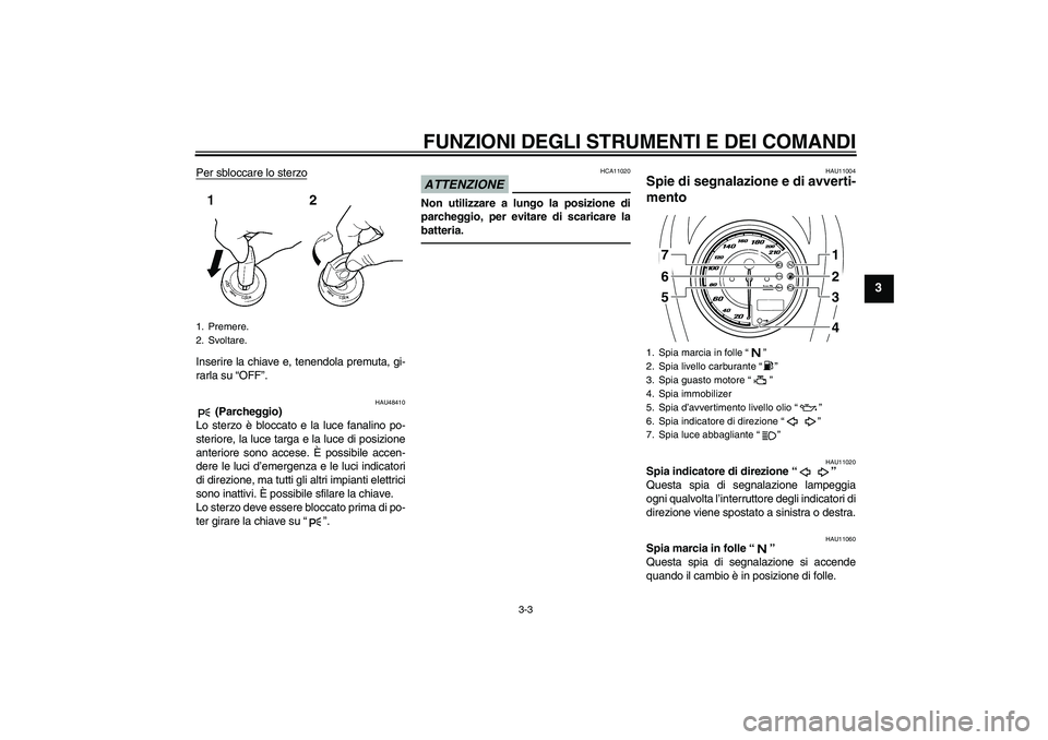 YAMAHA XVS950 2010  Manuale duso (in Italian) FUNZIONI DEGLI STRUMENTI E DEI COMANDI
3-3
3
Per sbloccare lo sterzoInserire la chiave e, tenendola premuta, gi-
rarla su “OFF”.
HAU48410
 (Parcheggio)
Lo sterzo è bloccato e la luce fanalino po-