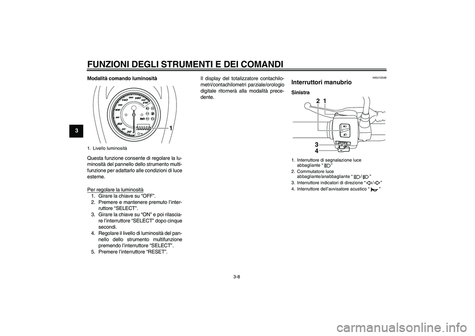 YAMAHA XVS950 2010  Manuale duso (in Italian) FUNZIONI DEGLI STRUMENTI E DEI COMANDI
3-8
3
Modalità comando luminosità
Questa funzione consente di regolare la lu-
minosità del pannello dello strumento multi-
funzione per adattarlo alle condizi