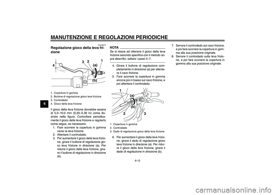 YAMAHA XVS950 2010  Manuale duso (in Italian) MANUTENZIONE E REGOLAZIONI PERIODICHE
6-15
6
HAU48372
Regolazione gioco della leva fri-
zione Il gioco della leva frizione dovrebbe essere
di 5.0–10.0 mm (0.20–0.39 in) come illu-
strato nella fig