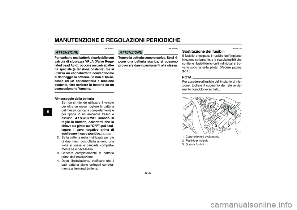 YAMAHA XVS950 2010 Manuale duso (in Italian) MANUTENZIONE E REGOLAZIONI PERIODICHE
6-25
6
ATTENZIONE
HCA16520
Per caricare una batteria ricaricabile con
valvola di sicurezza VRLA (Valve Regu-
lated Lead Acid), occorre un caricabatte-
ria special YAMAHA XVS950 2010 Manuale duso (in Italian) MANUTENZIONE E REGOLAZIONI PERIODICHE
6-25
6
ATTENZIONE
HCA16520
Per caricare una batteria ricaricabile con
valvola di sicurezza VRLA (Valve Regu-
lated Lead Acid), occorre un caricabatte-
ria special