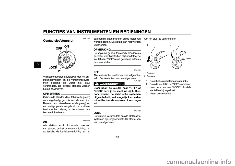 YAMAHA XVS950 2010  Instructieboekje (in Dutch) FUNCTIES VAN INSTRUMENTEN EN BEDIENINGEN
3-2
3
DAU10472
Contactslot/stuurslot Via het contactslot/stuurslot worden het ont-
stekingssysteem en de verlichtingssyste-
men bediend en wordt het stuur
verg