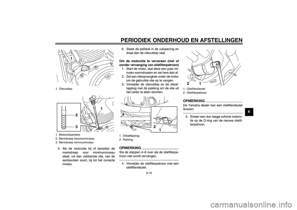 YAMAHA XVS950 2010  Instructieboekje (in Dutch) PERIODIEK ONDERHOUD EN AFSTELLINGEN
6-10
6
5. Als de motorolie bij of beneden de
merkstreep voor minimumniveau
staat, vul dan voldoende olie, van de
aanbevolen soort, bij tot het correcte
niveau.6. St