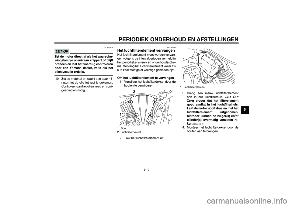 YAMAHA XVS950 2010  Instructieboekje (in Dutch) PERIODIEK ONDERHOUD EN AFSTELLINGEN
6-12
6
LET OP
DCA10401
Zet de motor direct af als het waarschu-
wingslampje olieniveau knippert of blijft
branden en laat het voertuig controleren
door een Yamaha d