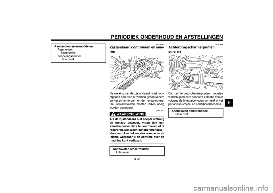 YAMAHA XVS950 2010  Instructieboekje (in Dutch) PERIODIEK ONDERHOUD EN AFSTELLINGEN
6-22
6
DAU23202
Zijstandaard controleren en sme-
ren De werking van de zijstandaard moet voor-
afgaand aan elke rit worden gecontroleerd
en het scharnierpunt en de 