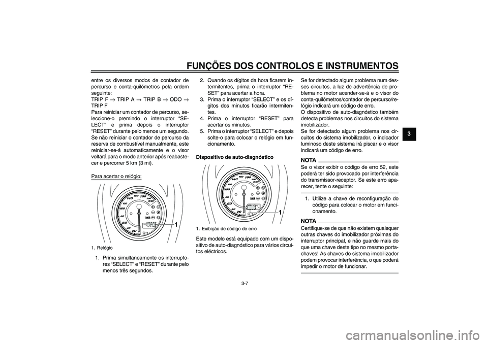 YAMAHA XVS950 2010 Manual de utilização (in Portuguese) FUNÇÕES DOS CONTROLOS E INSTRUMENTOS
3-7
3
entre os diversos modos de contador de
percurso e conta-quilómetros pela ordem
seguinte:
TRIP F → TRIP A → TRIP B → ODO →
TRIP F
Para reiniciar um YAMAHA XVS950 2010 Manual de utilização (in Portuguese) FUNÇÕES DOS CONTROLOS E INSTRUMENTOS
3-7
3
entre os diversos modos de contador de
percurso e conta-quilómetros pela ordem
seguinte:
TRIP F → TRIP A → TRIP B → ODO →
TRIP F
Para reiniciar um
