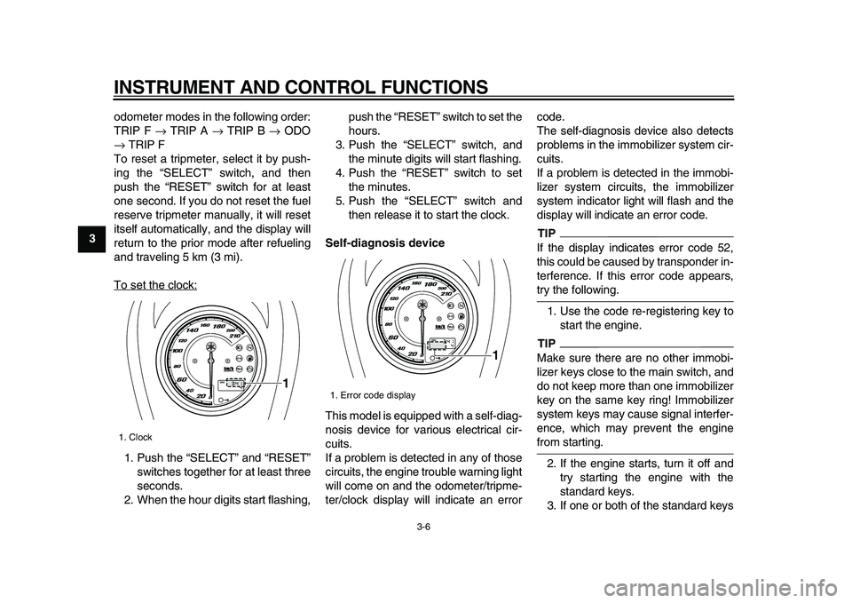 YAMAHA XVS950 2009 User Guide  
INSTRUMENT AND CONTROL FUNCTIONS 
3-6 
1
2
3
4
5
6
7
8
9 
odometer modes in the following order:
TRIP F  
→ 
 TRIP A  
→ 
 TRIP B  
→ 
 ODO 
→ 
 TRIP F
To reset a tripmeter, select it by pus