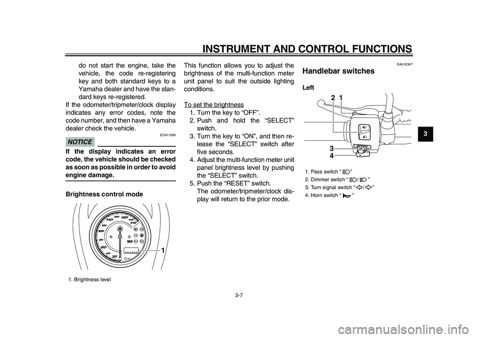 YAMAHA XVS950 2009  Owners Manual  
INSTRUMENT AND CONTROL FUNCTIONS 
3-7 
2
34
5
6
7
8
9  
do not start the engine, take the
vehicle, the code re-registering
key and both standard keys to a
Yamaha dealer and have the stan-
dard keys 