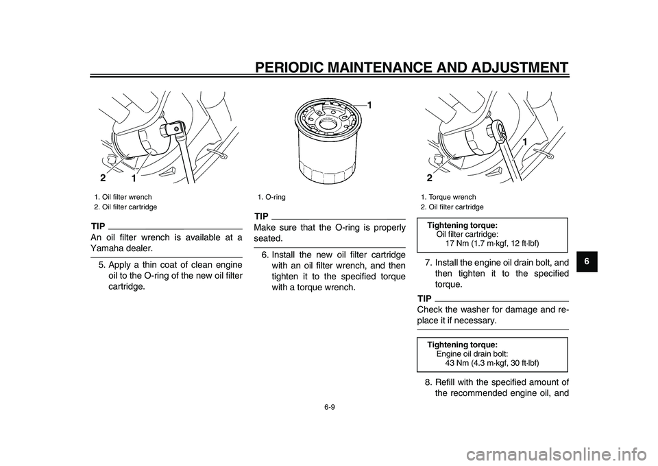 YAMAHA XVS950 2009  Owners Manual  
PERIODIC MAINTENANCE AND ADJUSTMENT 
6-9 
2
3
4
5
67
8
9
TIP
 
An oil filter wrench is available at a 
Yamaha dealer.
5. Apply a thin coat of clean engine
oil to the O-ring of the new oil filter
car