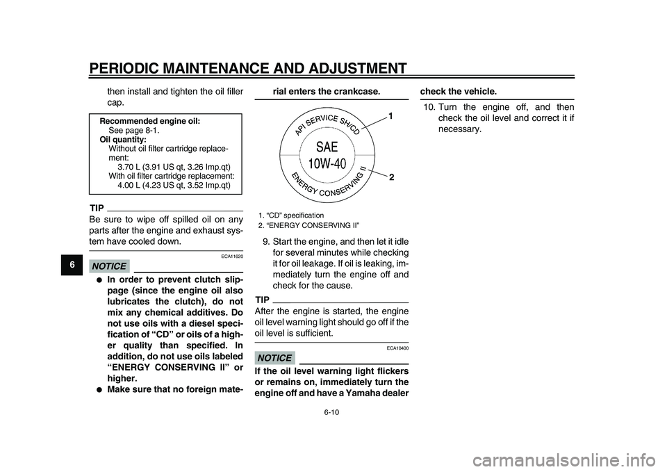 YAMAHA XVS950 2009 Service Manual  
PERIODIC MAINTENANCE AND ADJUSTMENT 
6-10 
1
2
3
4
5
6
7
8
9 
then install and tighten the oil filler
cap.
TIP
 
Be sure to wipe off spilled oil on any
parts after the engine and exhaust sys- 
tem h