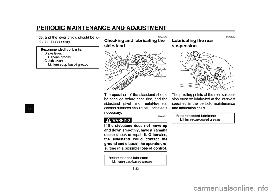 YAMAHA XVS950 2009  Owners Manual  
PERIODIC MAINTENANCE AND ADJUSTMENT 
6-22 
1
2
3
4
5
6
7
8
9 
ride, and the lever pivots should be lu-
bricated if necessary.
 
EAU23202 
Checking and lubricating the 
sidestand  
The operation of t