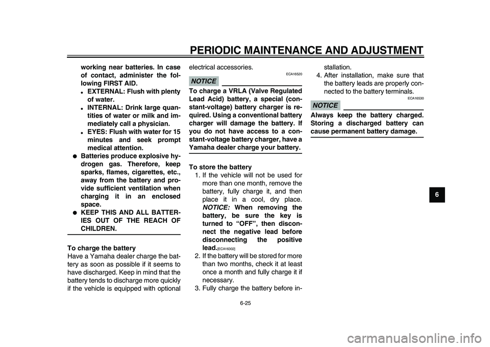 YAMAHA XVS950 2009 Repair Manual  
PERIODIC MAINTENANCE AND ADJUSTMENT 
6-25 
2
3
4
5
67
8
9 working near batteries. In case
of contact, administer the fol-
lowing FIRST AID.
 
 
EXTERNAL: Flush with plenty
of water. 
 
INTERNAL: D