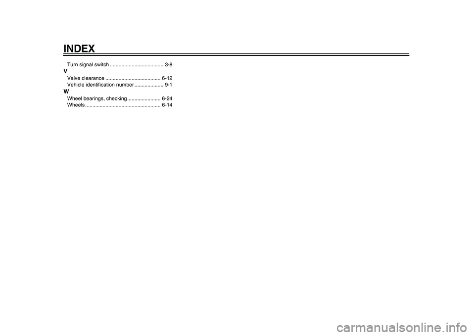 YAMAHA XVS950 2009 Manual Online  
INDEX 
Turn signal switch ..................................... 3-8 
V 
Valve clearance ...................................... 6-12
Vehicle identification number .................... 9-1 
W 
Wheel b