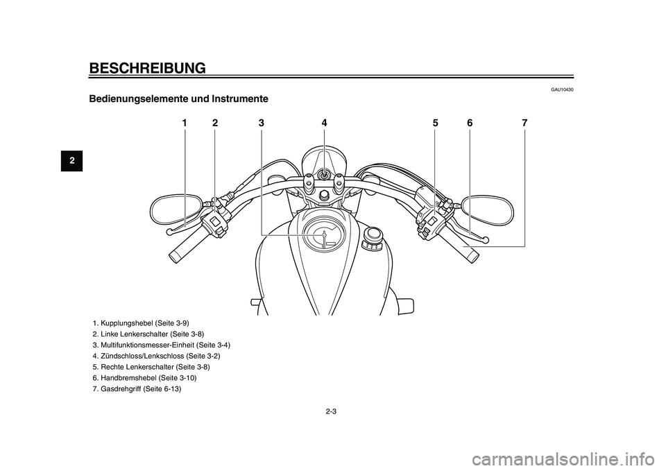 YAMAHA XVS950 2009  Betriebsanleitungen (in German)  
BESCHREIBUNG 
2-3 
1
2
3
4
5
6
7
8
9
 
GAU10430 
Bedienungselemente und Instrumente
12 3 4 5 7
6
 
1.  Kupplungshebel (Seite 3-9)
2.  Linke Lenkerschalter (Seite 3-8)
3.  Multifunktionsmesser-Einhei
