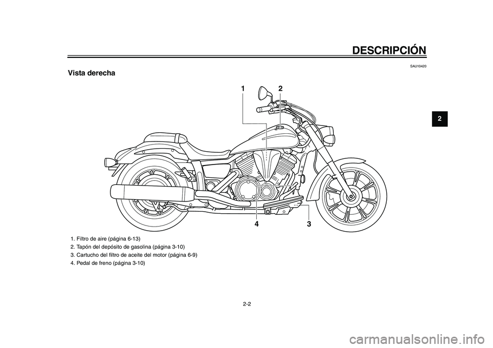 YAMAHA XVS950 2009  Manuale de Empleo (in Spanish)  
DESCRIPCIÓN 
2-2 
2
3
4
5
6
7
8
9
 
SAU10420 
Vista derecha
3 42
1
 
1.  Filtro de aire (página 6-13)
2.  Tapón del depósito de gasolina (página 3-10)
3.  Cartucho del ﬁltro de aceite del mot