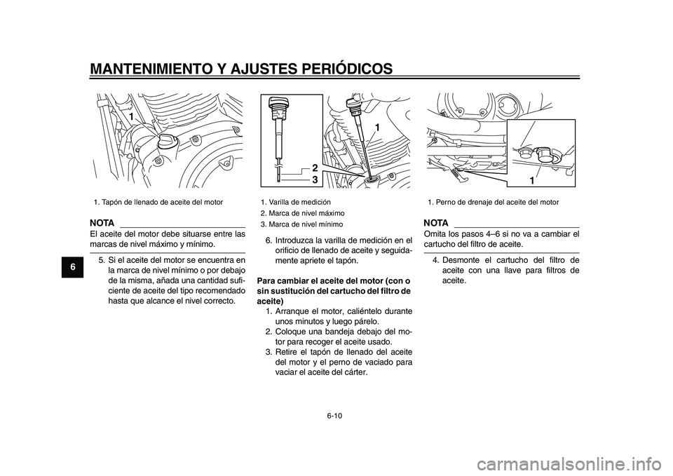 YAMAHA XVS950 2009  Manuale de Empleo (in Spanish)  
MANTENIMIENTO Y AJUSTES PERIÓDICOS 
6-10 
1
2
3
4
5
6
7
8
9
NOTA
 
El aceite del motor debe situarse entre las 
marcas de nivel máximo y mínimo.
5. Si el aceite del motor se encuentra en
la marca