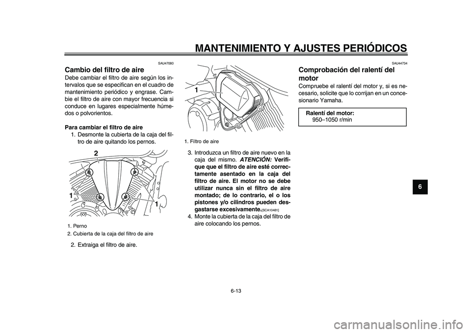 YAMAHA XVS950 2009  Manuale de Empleo (in Spanish)  
MANTENIMIENTO Y AJUSTES PERIÓDICOS 
6-13 
2
3
4
5
67
8
9
 
SAU47080 
Cambio del filtro de aire  
Debe cambiar el filtro de aire según los in-
tervalos que se especifican en el cuadro de
mantenimie