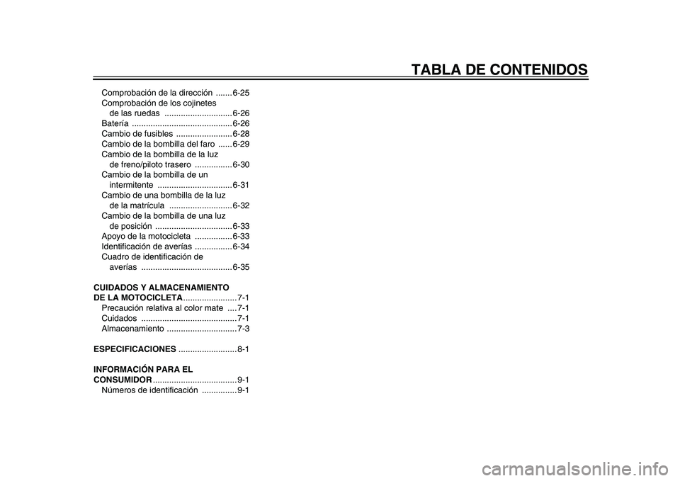 YAMAHA XVS950 2009  Manuale de Empleo (in Spanish)  
TABLA DE CONTENIDOS 
Comprobación de la dirección  ....... 6-25
Comprobación de los cojinetes 
de las ruedas  ............................. 6-26
Batería .........................................