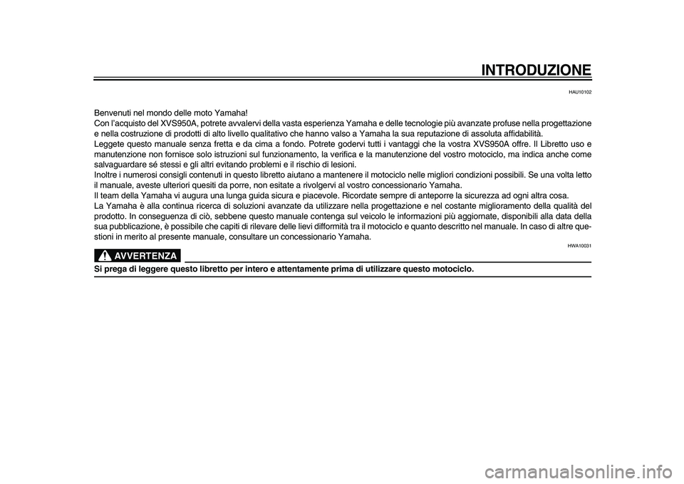 YAMAHA XVS950 2009  Manuale duso (in Italian)  
INTRODUZIONE
 
HAU10102 
Benvenuti nel mondo delle moto Yamaha!
Con l’acquisto del XVS950A, potrete avvalervi della vasta esperienza Yamaha e delle tecnologie più avanzate profuse nella progettaz