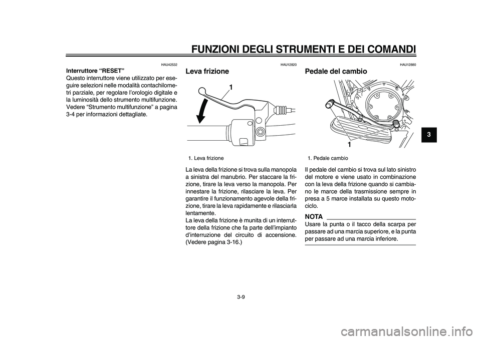 YAMAHA XVS950 2009  Manuale duso (in Italian)  
FUNZIONI DEGLI STRUMENTI E DEI COMANDI
 
3-9 
2
34
5
6
7
8
9
 
HAU42532 
Interruttore “RESET”  
Questo interruttore viene utilizzato per ese-
guire selezioni nelle modalità contachilome-
tri pa