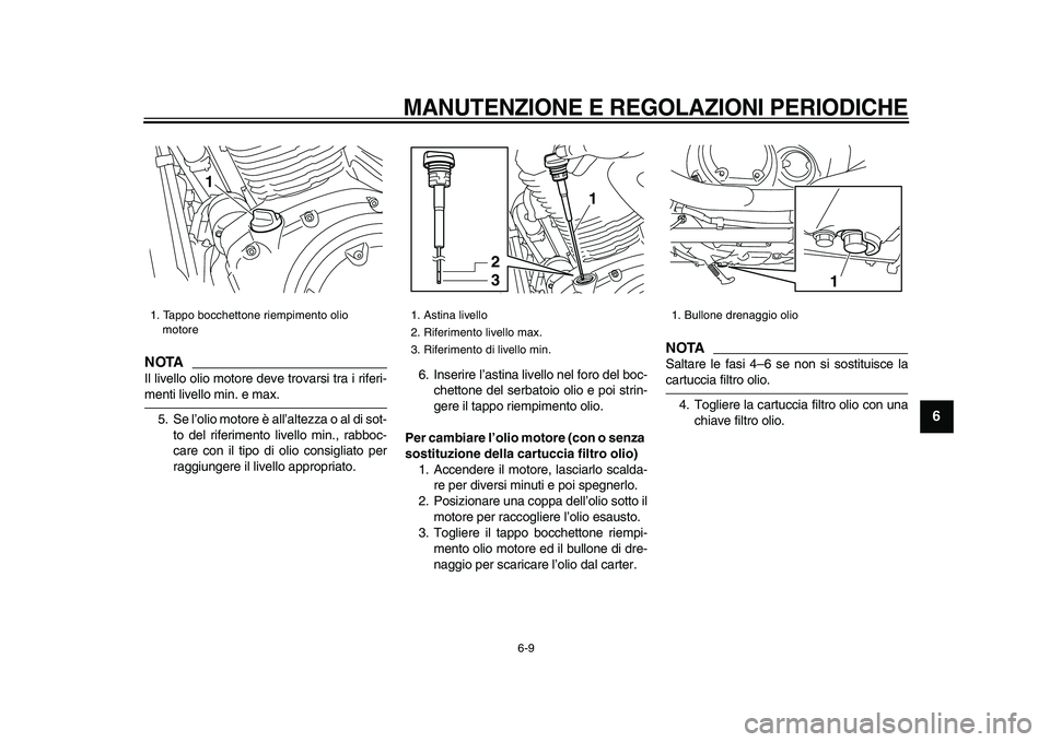 YAMAHA XVS950 2009  Manuale duso (in Italian)  
MANUTENZIONE E REGOLAZIONI PERIODICHE
 
6-9 
2
3
4
5
67
8
9
NOTA
 
Il livello olio motore deve trovarsi tra i riferi- 
menti livello min. e max.
5. Se l’olio motore è all’altezza o al di sot-
t